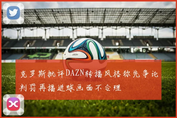 克罗斯批评DAZN转播风格称先争论判罚再播进球画面不合理