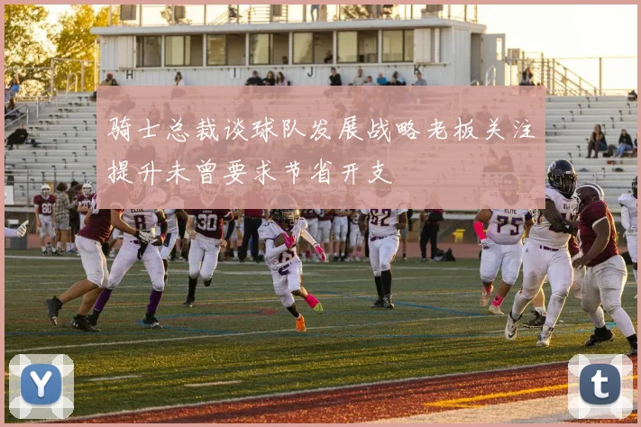 骑士总裁谈球队发展战略老板关注提升未曾要求节省开支