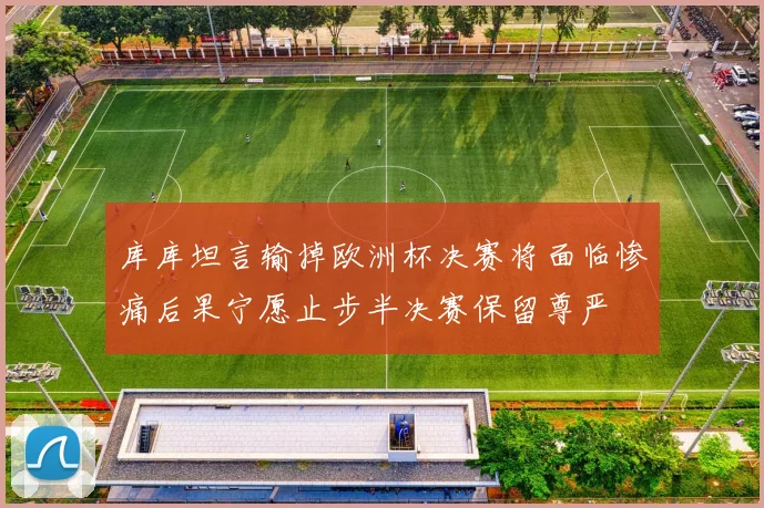库库坦言输掉欧洲杯决赛将面临惨痛后果宁愿止步半决赛保留尊严