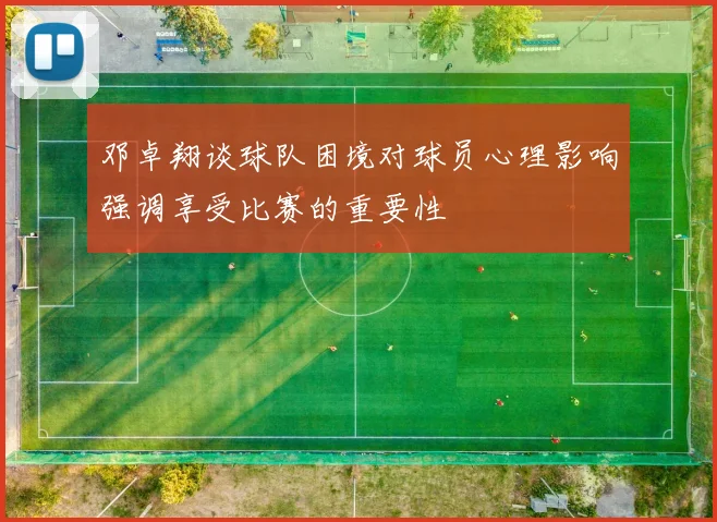 邓卓翔谈球队困境对球员心理影响强调享受比赛的重要性
