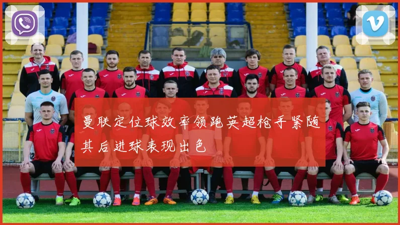 曼联定位球效率领跑英超枪手紧随其后进球表现出色