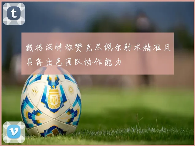 戴格诺特称赞克尼佩尔射术精准且具备出色团队协作能力