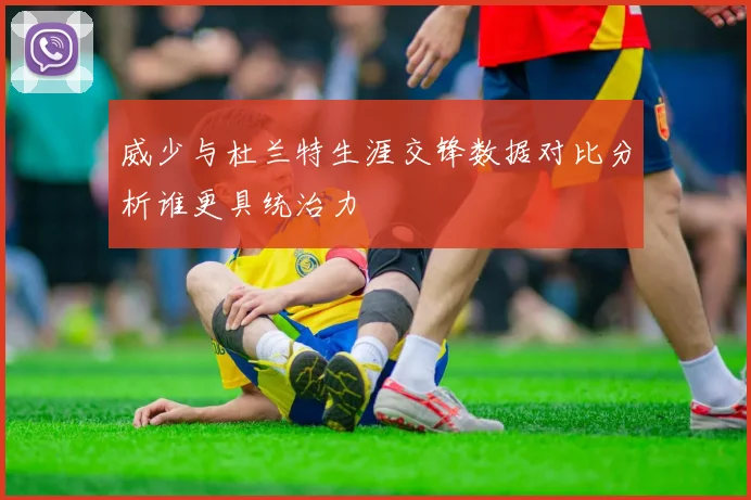 威少与杜兰特生涯交锋数据对比分析谁更具统治力