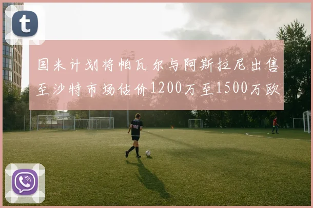 国米计划将帕瓦尔与阿斯拉尼出售至沙特市场估价1200万至1500万欧元