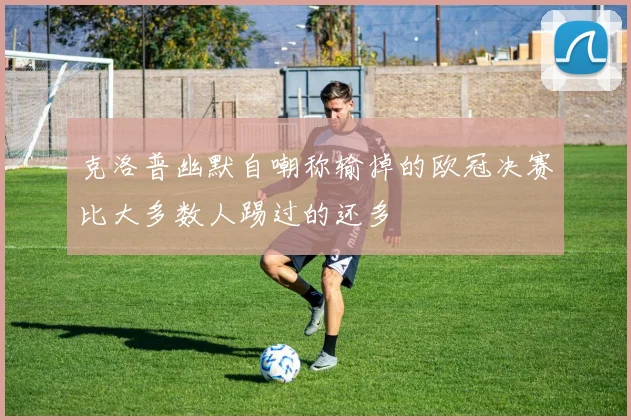 克洛普幽默自嘲称输掉的欧冠决赛比大多数人踢过的还多