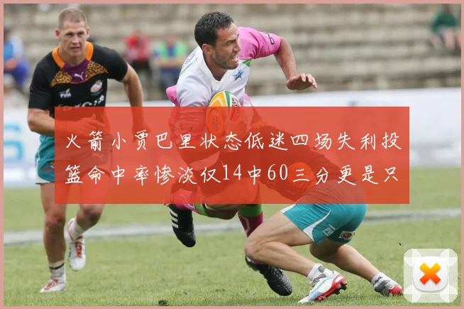 火箭小贾巴里状态低迷四场失利投篮命中率惨淡仅14中60三分更是只有2中27