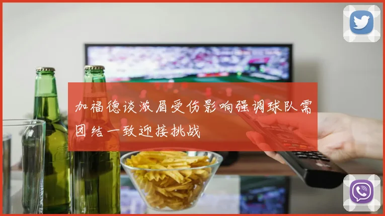 加福德谈浓眉受伤影响强调球队需团结一致迎接挑战