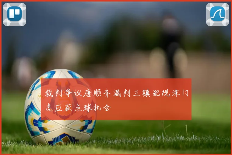 裁判争议唐顺齐漏判三镇犯规津门虎应获点球机会