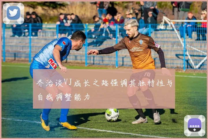 乔治谈VJ成长之路强调其独特性与自我调整能力