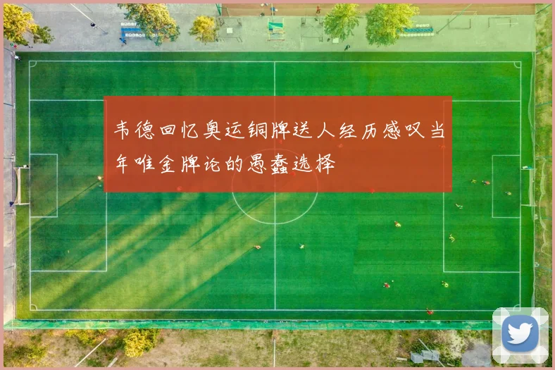 韦德回忆奥运铜牌送人经历感叹当年唯金牌论的愚蠢选择