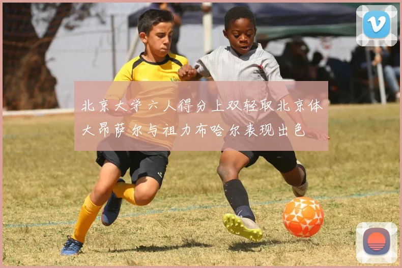 北京大学六人得分上双轻取北京体大昂萨尔与祖力布哈尔表现出色