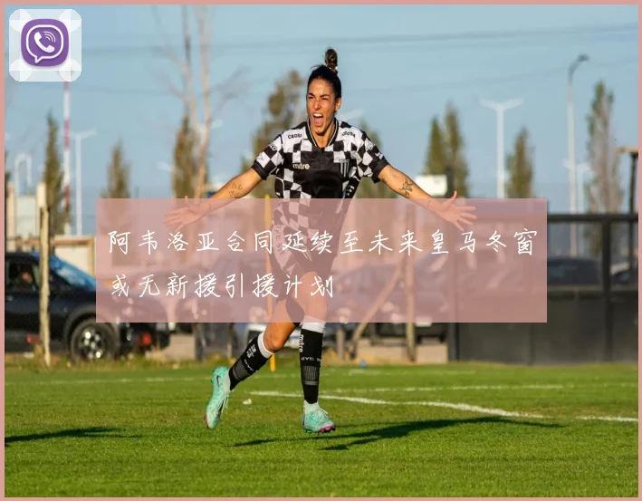 阿韦洛亚合同延续至未来皇马冬窗或无新援引援计划