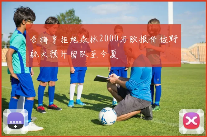 奈梅亨拒绝森林2000万欧报价佐野航大预计留队至今夏