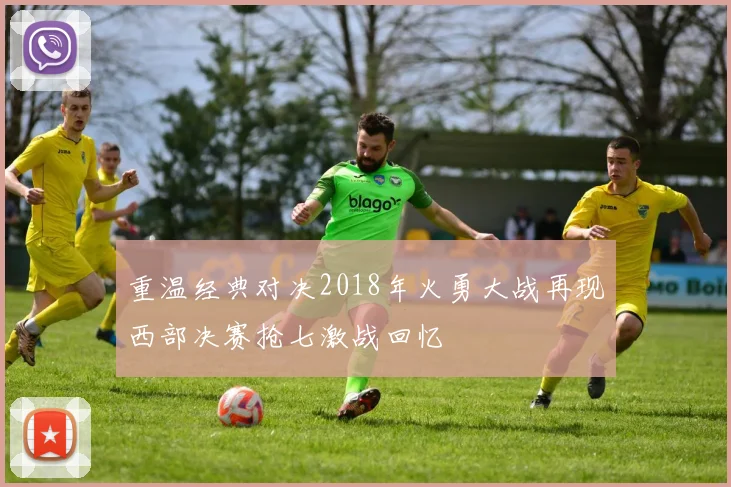 重温经典对决2018年火勇大战再现西部决赛抢七激战回忆