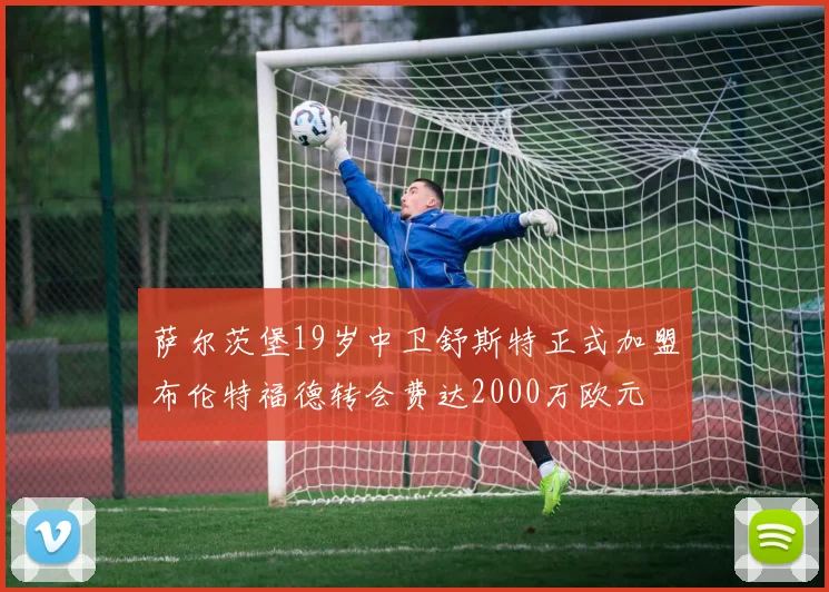萨尔茨堡19岁中卫舒斯特正式加盟布伦特福德转会费达2000万欧元