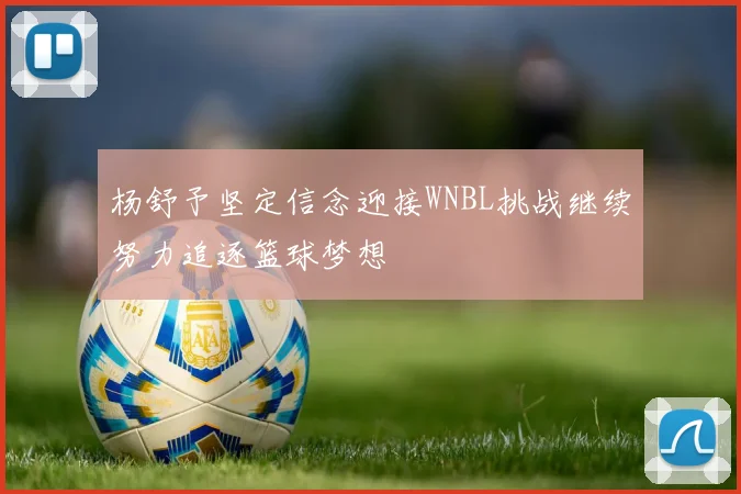 杨舒予坚定信念迎接WNBL挑战继续努力追逐篮球梦想