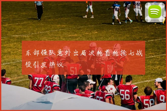 东部强队意外出局次轮首轮抢七战役引发热议