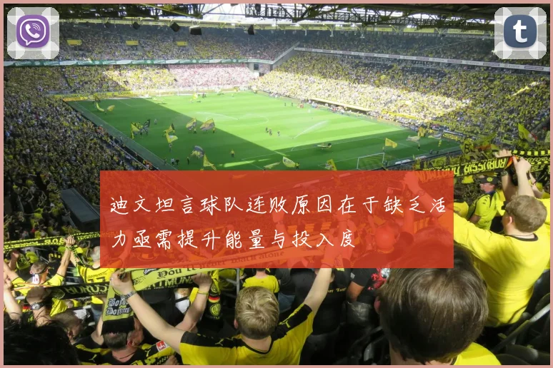 迪文坦言球队连败原因在于缺乏活力亟需提升能量与投入度