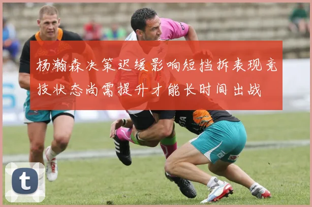 杨瀚森决策迟缓影响短挡拆表现竞技状态尚需提升才能长时间出战