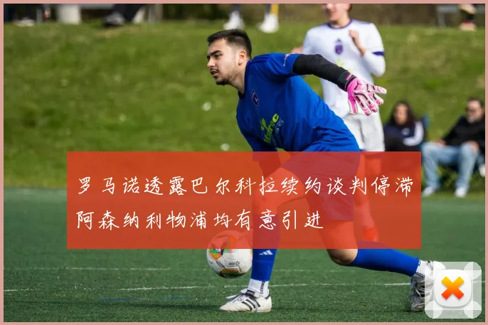 罗马诺透露巴尔科拉续约谈判停滞阿森纳利物浦均有意引进