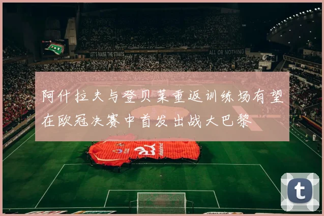 阿什拉夫与登贝莱重返训练场有望在欧冠决赛中首发出战大巴黎