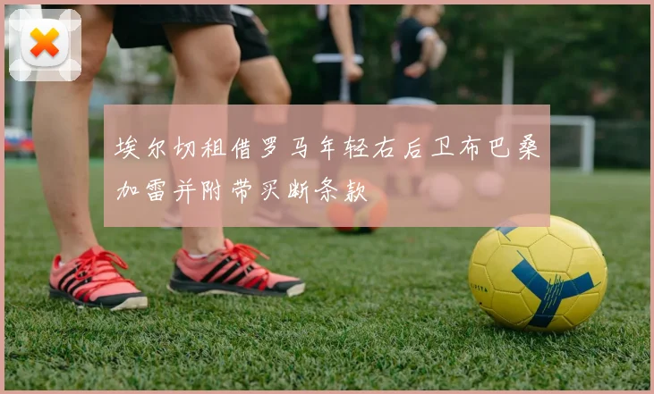 埃尔切租借罗马年轻右后卫布巴桑加雷并附带买断条款