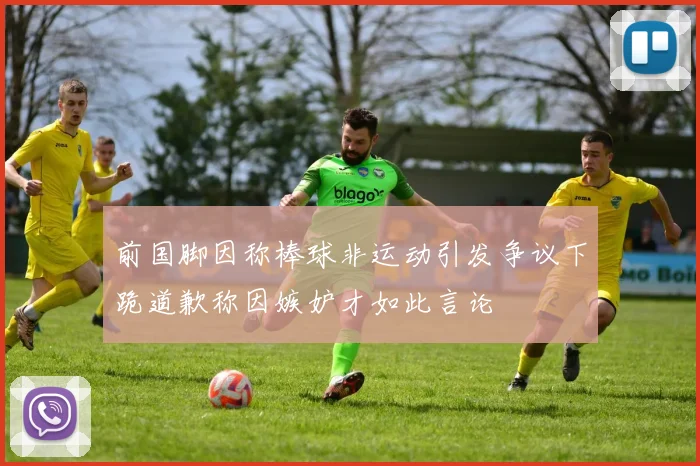 前国脚因称棒球非运动引发争议下跪道歉称因嫉妒才如此言论