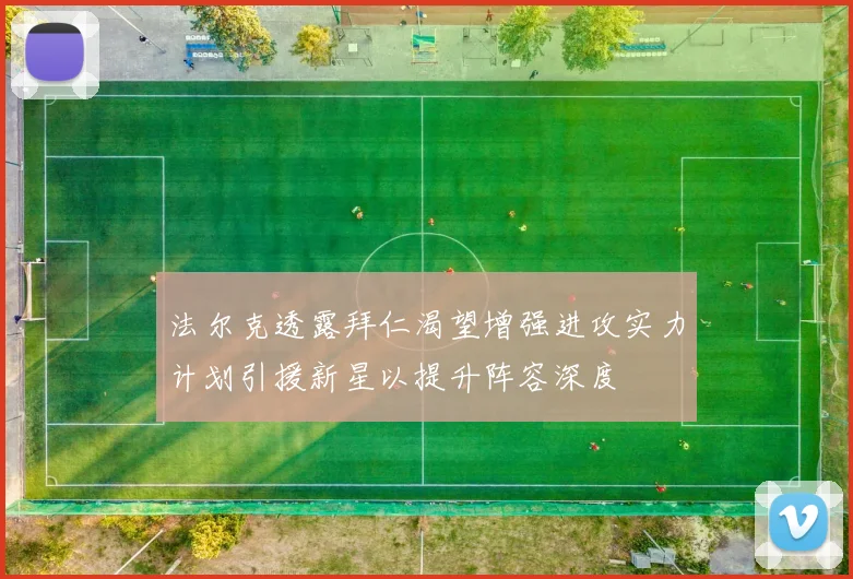 法尔克透露拜仁渴望增强进攻实力计划引援新星以提升阵容深度