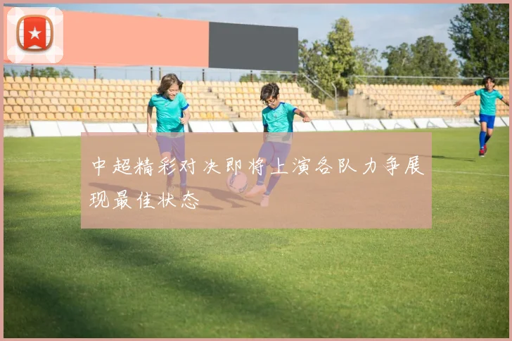 中超精彩对决即将上演各队力争展现最佳状态