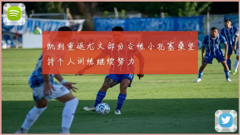 凯利重返尤文部分合练小孔塞桑坚持个人训练继续努力
