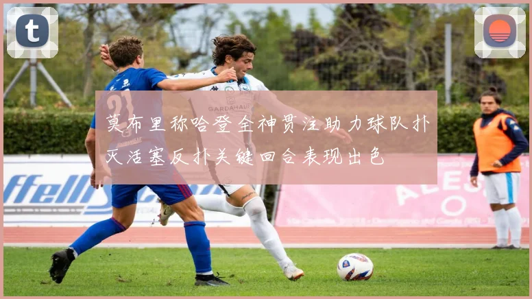 莫布里称哈登全神贯注助力球队扑灭活塞反扑关键回合表现出色